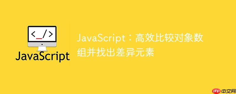 JavaScript：高效比较对象数组并找出差异元素
