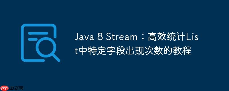 Java 8 Stream：高效统计List中特定字段出现次数的教程-小浪学习网