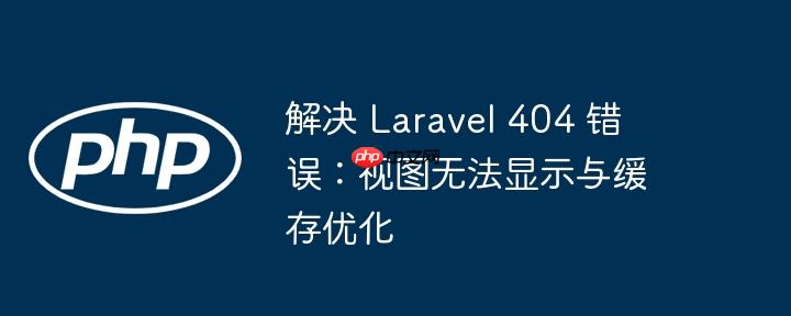 解决 Laravel 404 错误：视图无法显示与缓存优化-小浪学习网