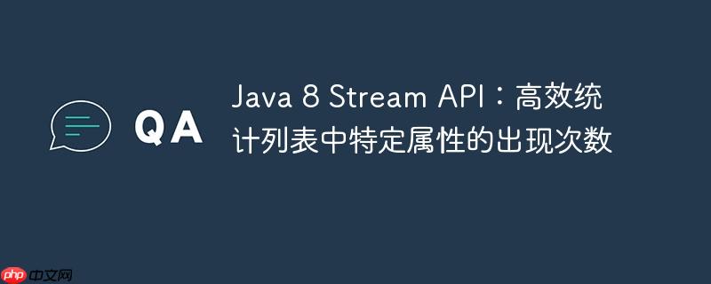 Java 8 Stream API:高效统计列表中特定属性的出现次数
