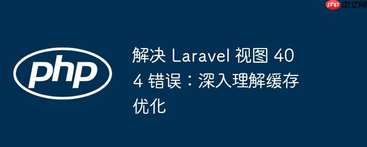 解决 Laravel 视图 404 错误：深入理解缓存优化-小浪学习网
