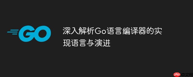 深入解析go语言编译器的实现语言与演进