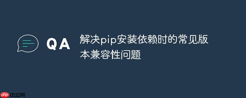 解决pip安装依赖时的常见版本兼容性问题