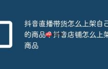 抖音直播带货怎么上架自己的商品?抖音店铺怎么上架商品