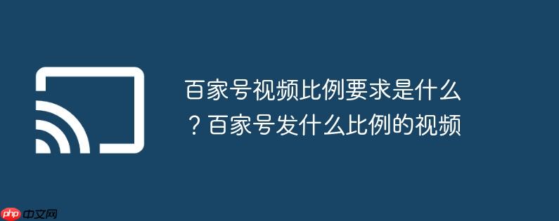 百家号视频比例要求是什么？百家号发什么比例的视频