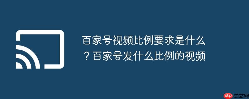 百家号视频比例要求是什么？百家号发什么比例的视频