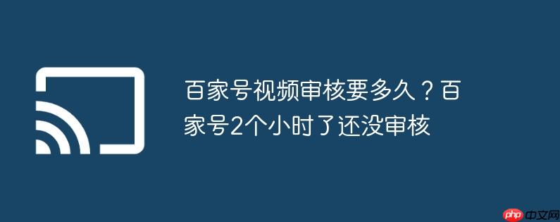 百家号视频审核要多久?百家号2个小时了还没审核