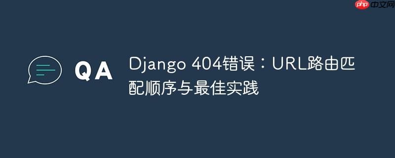 Django 404错误：URL路由匹配顺序与最佳实践-小浪学习网