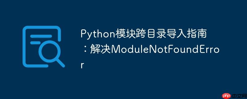 Python模块跨目录导入指南：解决ModuleNotFoundError