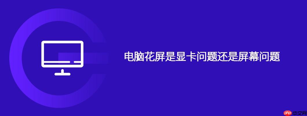 电脑花屏是显卡问题还是屏幕问题
