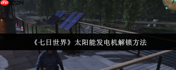 七日世界太阳能发电机怎么解锁  七日世界太阳能发电机解锁方法