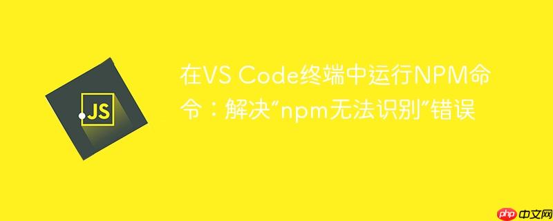 在VS Code终端中运行NPM命令:解决“npm无法识别”错误