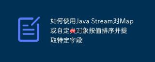 如何使用Java Stream对Map或自定义对象按值排序并提取特定字段
