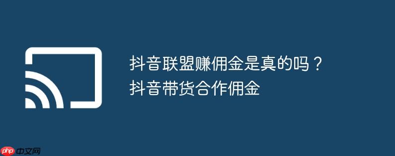 抖音联盟赚佣金是真的吗？抖音带货合作佣金