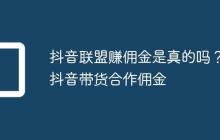 抖音联盟赚佣金是真的吗?抖音带货合作佣金