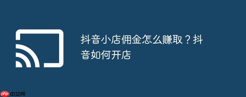 抖音小店佣金怎么赚取?抖音如何开店