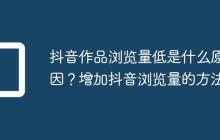 抖音作品浏览量低是什么原因？增加抖音浏览量的方法