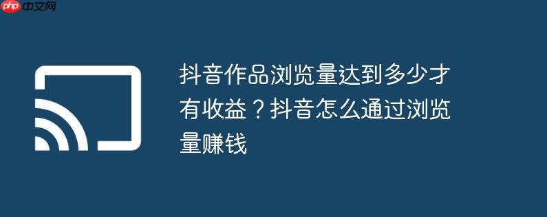 抖音作品浏览量达到多少才有收益?抖音怎么通过浏览量赚钱