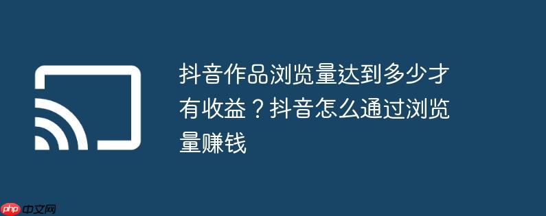抖音作品浏览量达到多少才有收益？抖音怎么通过浏览量赚钱