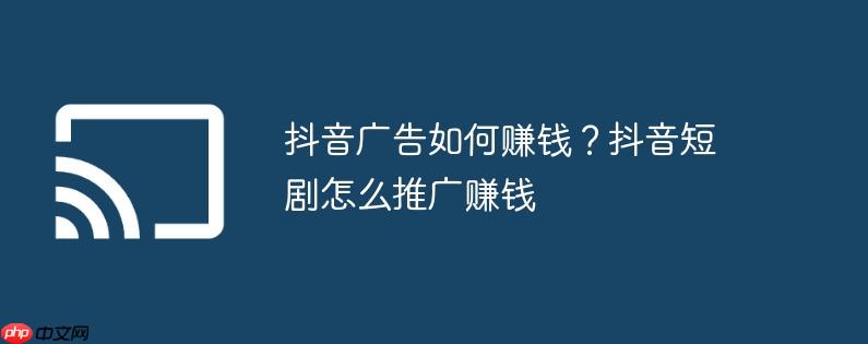 抖音广告如何赚钱？抖音短剧怎么推广赚钱