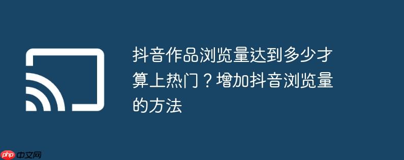 抖音作品浏览量达到多少才算上热门？增加抖音浏览量的方法