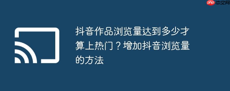 抖音作品浏览量达到多少才算上热门？增加抖音浏览量的方法