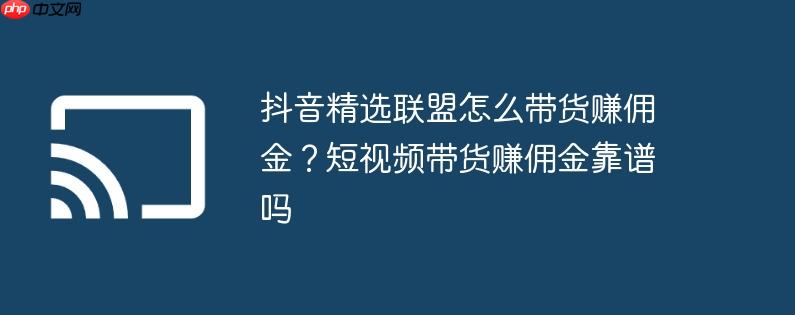抖音精选联盟怎么带货赚佣金？短视频带货赚佣金靠谱吗