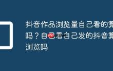抖音作品浏览量自己看的算吗？自己看自己发的抖音算浏览吗
