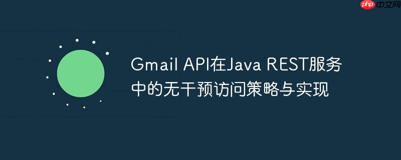 gmail api在java rest服务中的无干预访问策略与实现