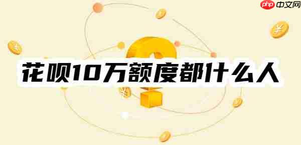 揭秘：花呗10万额度都什么人？花呗十几万额度怎么来的？