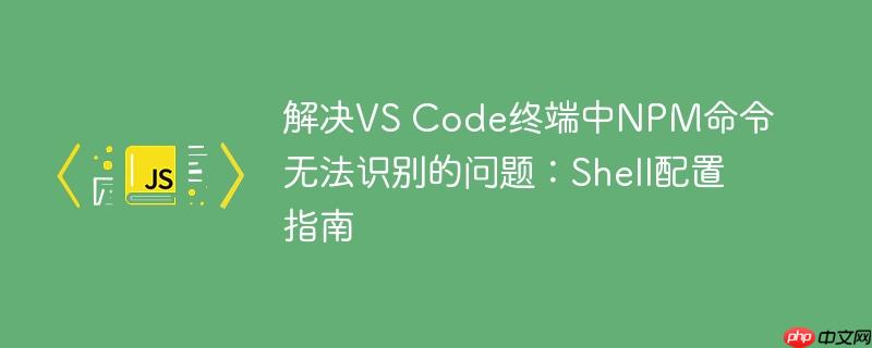 解决VS Code终端中NPM命令无法识别的问题:Shell配置指南