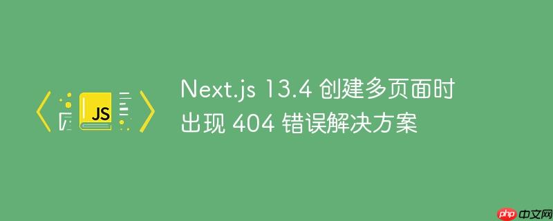 Next.js 13.4 创建多页面时出现 404 错误解决方案-小浪学习网