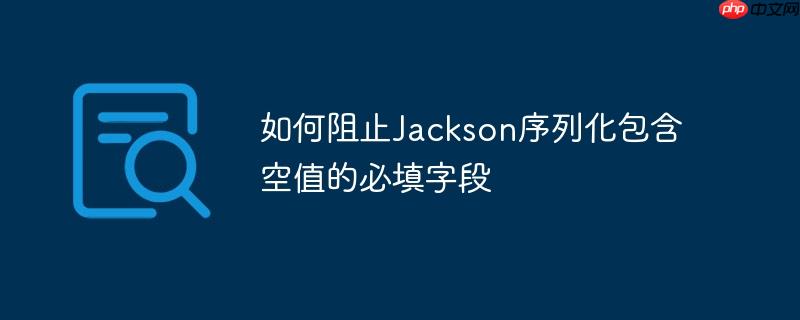 如何阻止jackson序列化包含空值的必填字段