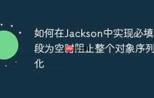如何在Jackson中实现必填字段为空时阻止整个对象序列化