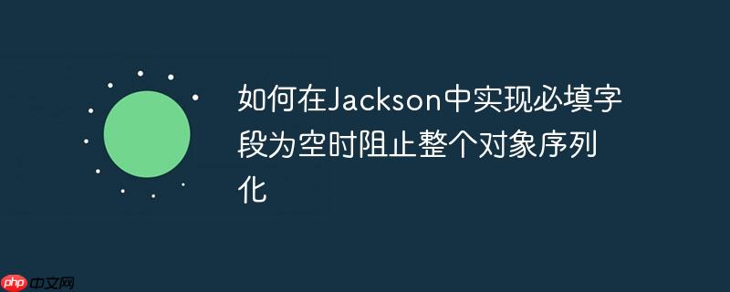 如何在jackson中实现必填字段为空时阻止整个对象序列化