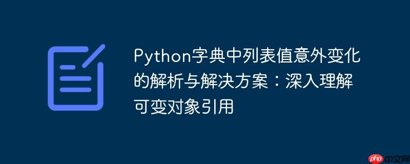 Python字典中列表值意外变化的解析与解决方案：深入理解可变对象引用
