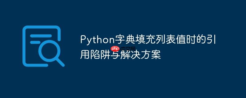 Python字典填充列表值时的引用陷阱与解决方案-小浪学习网