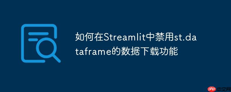 如何在Streamlit中禁用st.dataframe的数据下载功能