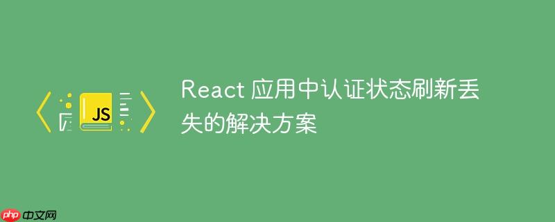 React 应用中认证状态刷新丢失的解决方案