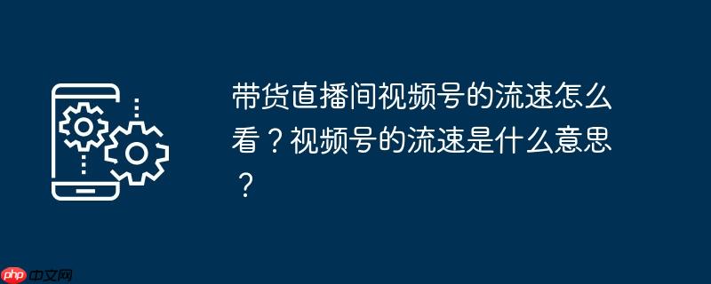 带货直播间视频号的流速怎么看？视频号的流速是什么意思？