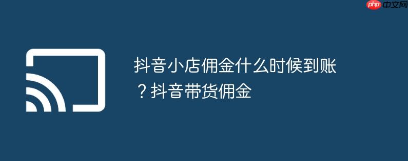 抖音小店佣金什么时候到账？抖音带货佣金