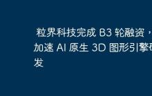 粒界科技完成 B3 轮融资，加速 AI 原生 3D 图形引擎研发