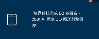 粒界科技完成 B3 轮融资，加速 AI 原生 3D 图形引擎研发