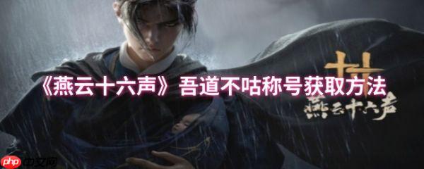 燕云十六声吾道不咕称号怎么获得  燕云十六声吾道不咕称号获取方法