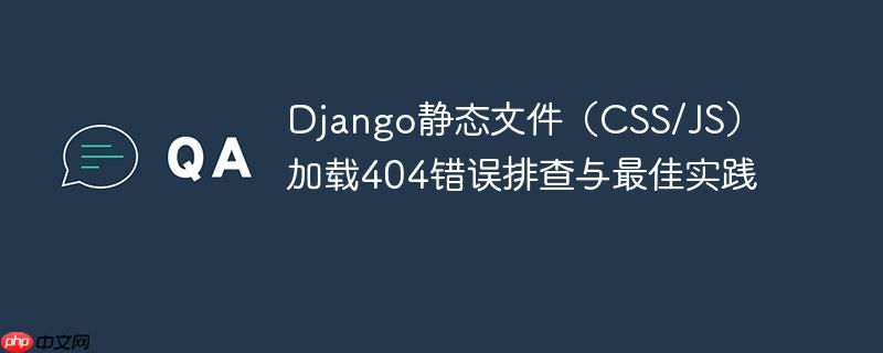 Django静态文件(CSS/JS)加载404错误排查与最佳实践