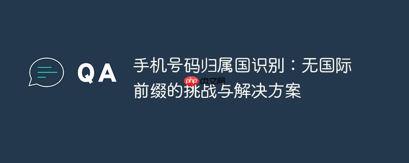 手机号码归属国识别:无国际前缀的挑战与解决方案