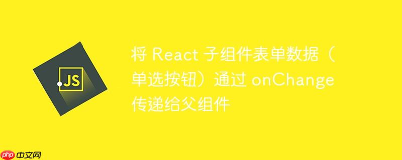 将 react 子组件表单数据(单选按钮)通过 onchange 传递给父组件