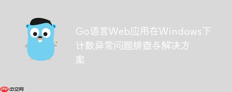 Go语言Web应用在Windows下计数异常问题排查与解决方案-小浪学习网