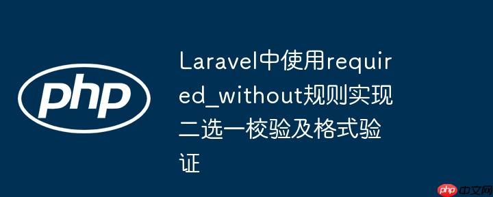Laravel中使用required_without规则实现二选一校验及格式验证-小浪学习网