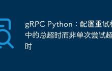gRPC Python：配置重试机制中的总超时而非单次尝试超时